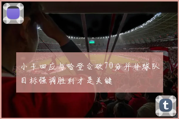 小卡回应与哈登合砍70分并非球队目标强调胜利才是关键