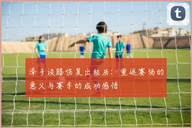 泽卡谈膝伤复出经历：重返赛场的意义与赛季的成功感悟