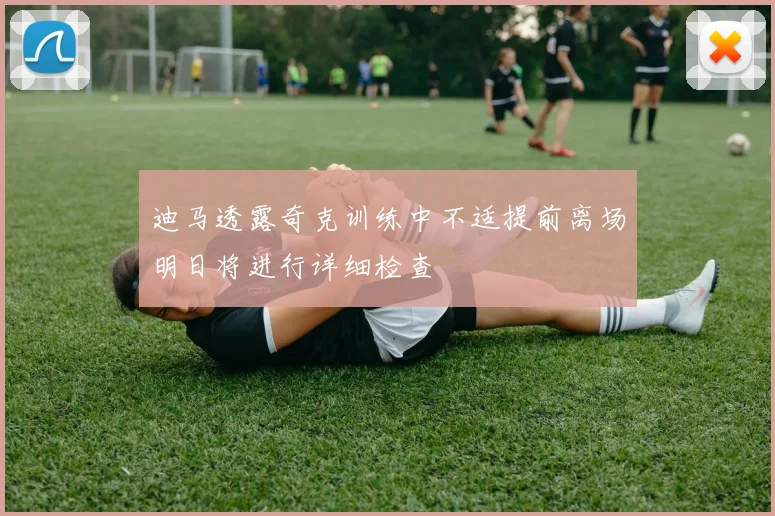迪马透露奇克训练中不适提前离场明日将进行详细检查