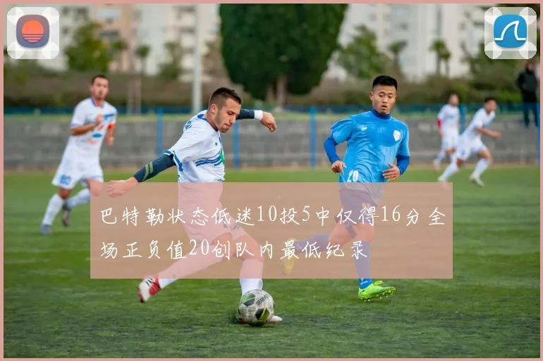 巴特勒状态低迷10投5中仅得16分全场正负值20创队内最低纪录