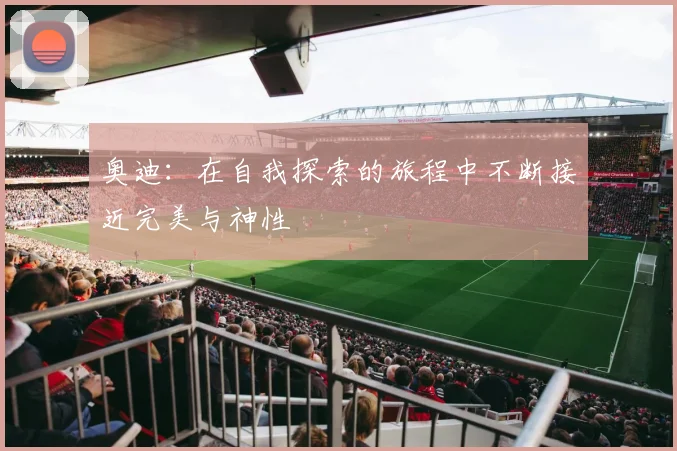 奥迪：在自我探索的旅程中不断接近完美与神性