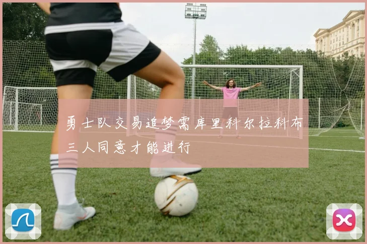 勇士队交易追梦需库里科尔拉科布三人同意才能进行