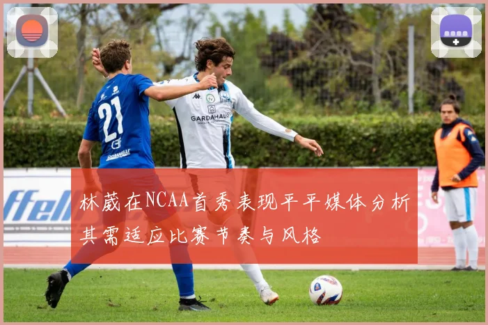 林葳在NCAA首秀表现平平媒体分析其需适应比赛节奏与风格