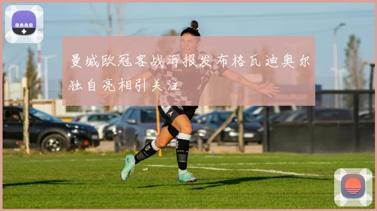 曼城欧冠客战海报发布格瓦迪奥尔独自亮相引关注