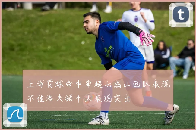 上海罚球命中率超七成山西队表现不佳洛夫顿个人表现突出