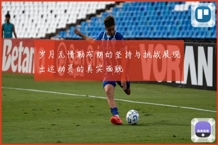 岁月无情勒布朗的坚持与挑战展现出运动员的真实面貌