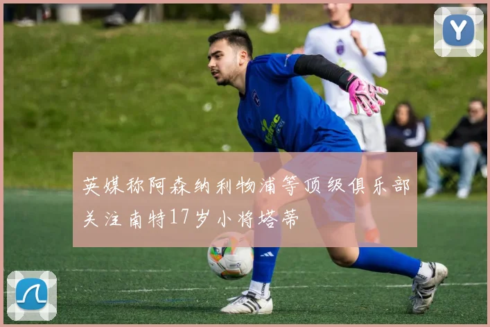 英媒称阿森纳利物浦等顶级俱乐部关注南特17岁小将塔蒂