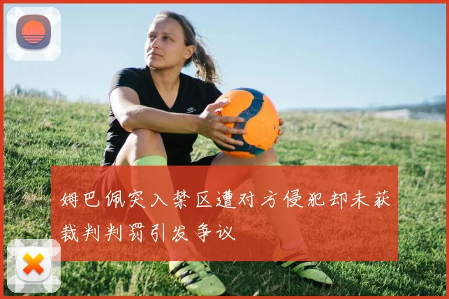 姆巴佩突入禁区遭对方侵犯却未获裁判判罚引发争议