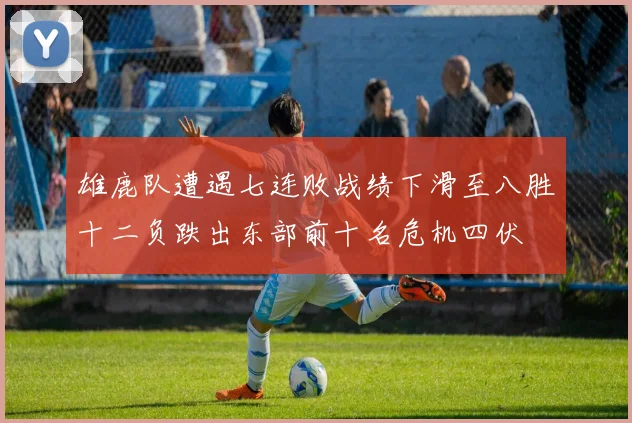 雄鹿队遭遇七连败战绩下滑至八胜十二负跌出东部前十名危机四伏