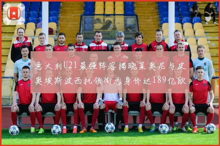 意大利U21最强阵容揭晓莱奥尼与皮奥埃斯波西托领衔总身价达189亿欧