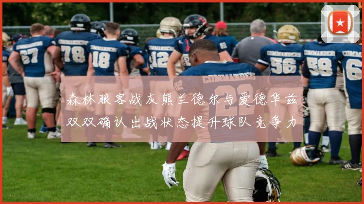 森林狼客战灰熊兰德尔与爱德华兹双双确认出战状态提升球队竞争力