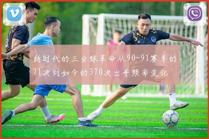 新时代的三分球革命从90-91赛季的71次到如今的370次出手频率变化