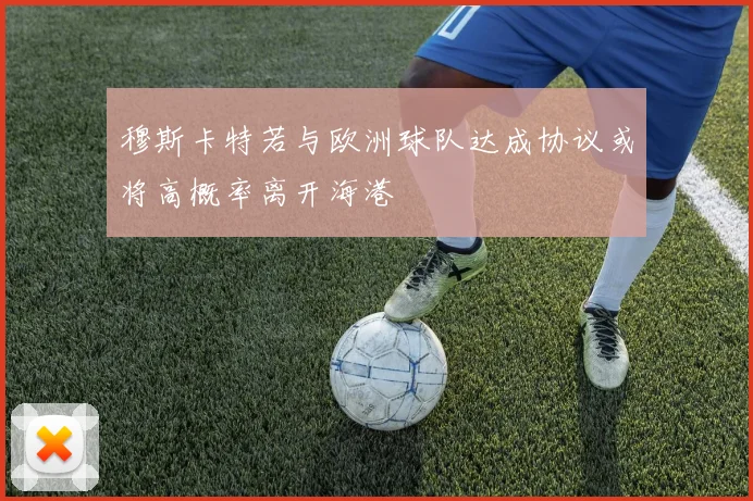 穆斯卡特若与欧洲球队达成协议或将高概率离开海港