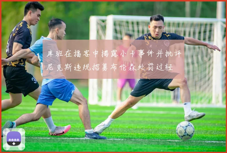 库班在播客中揭露小卡事件并批评尼克斯违规招募布伦森处罚过轻