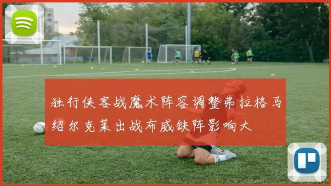 独行侠客战魔术阵容调整弗拉格马绍尔克莱出战布威缺阵影响大
