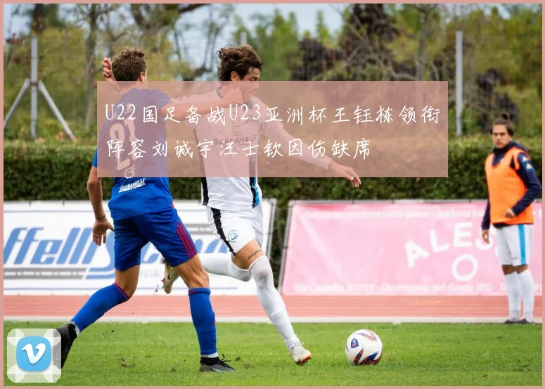 U22国足备战U23亚洲杯王钰栋领衔阵容刘诚宇汪士钦因伤缺席