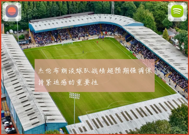 杰伦布朗谈球队战绩超预期强调保持紧迫感的重要性