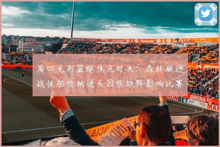 周四竞彩篮球焦点对决：森林狼迎战快船伦纳德或因伤缺阵影响比赛走势