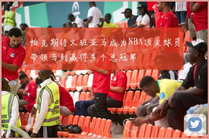 帕克期待文班亚马成为NBA顶尖球员带领马刺赢得多个总冠军