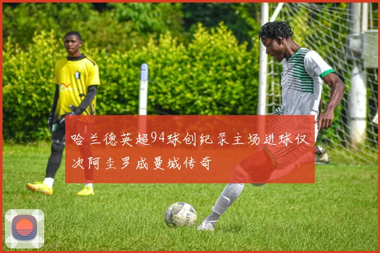 哈兰德英超94球创纪录主场进球仅次阿圭罗成曼城传奇