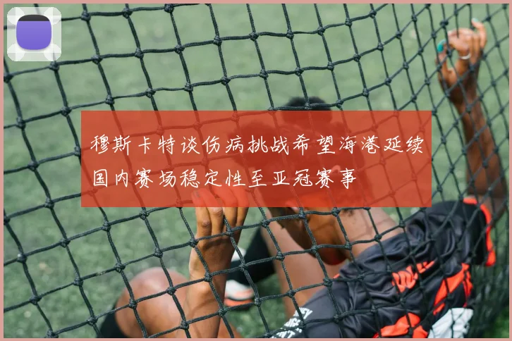 穆斯卡特谈伤病挑战希望海港延续国内赛场稳定性至亚冠赛事