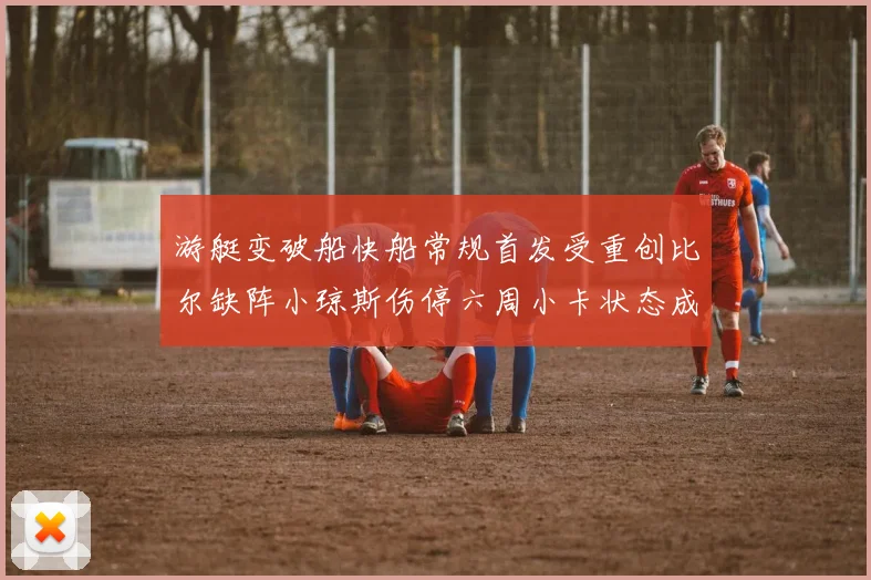 游艇变破船快船常规首发受重创比尔缺阵小琼斯伤停六周小卡状态成疑