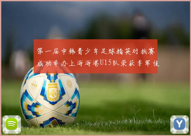 第一届中韩青少年足球精英对抗赛成功举办上海海港U15队荣获季军佳绩