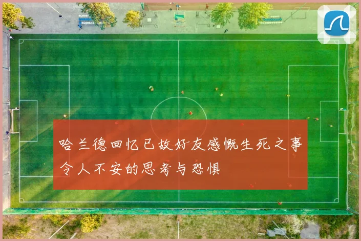 哈兰德回忆已故好友感慨生死之事令人不安的思考与恐惧