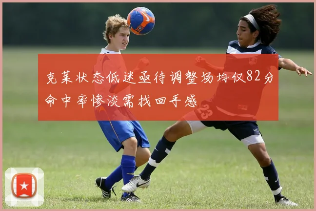 克莱状态低迷亟待调整场均仅82分命中率惨淡需找回手感