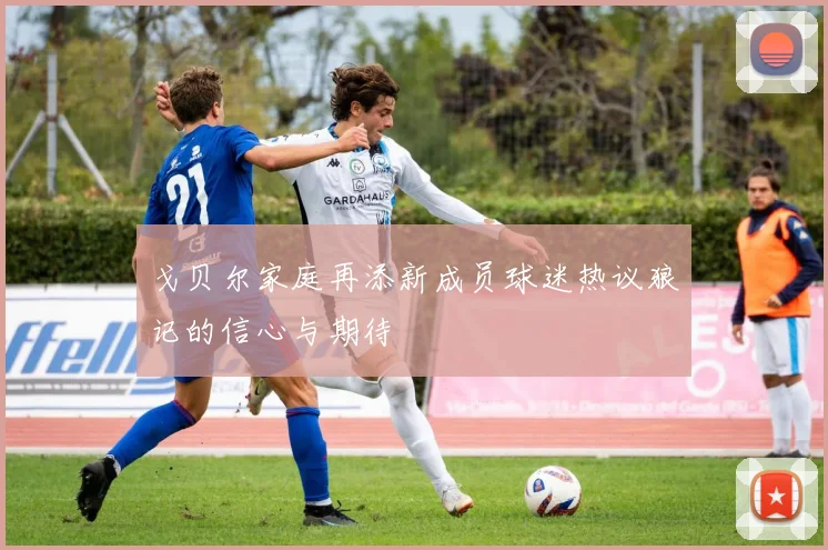 戈贝尔家庭再添新成员球迷热议狼记的信心与期待