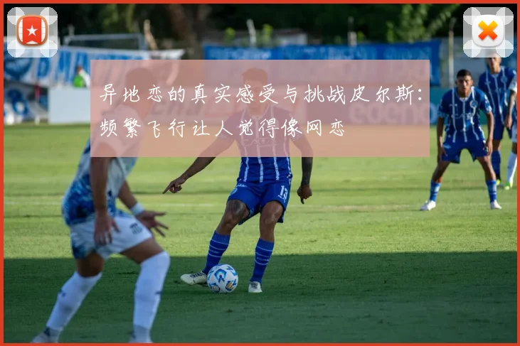 异地恋的真实感受与挑战皮尔斯：频繁飞行让人觉得像网恋